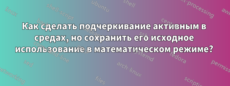 Как сделать подчеркивание активным в средах, но сохранить его исходное использование в математическом режиме?