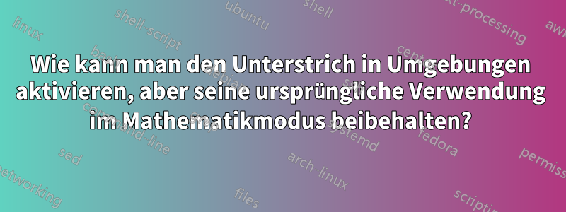 Wie kann man den Unterstrich in Umgebungen aktivieren, aber seine ursprüngliche Verwendung im Mathematikmodus beibehalten?