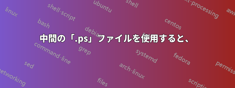 中間の「.ps」ファイルを使用すると、