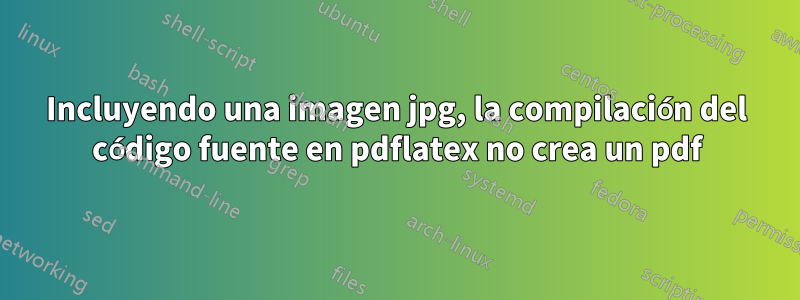 Incluyendo una imagen jpg, la compilación del código fuente en pdflatex no crea un pdf