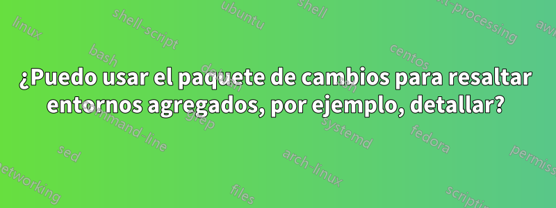 ¿Puedo usar el paquete de cambios para resaltar entornos agregados, por ejemplo, detallar?