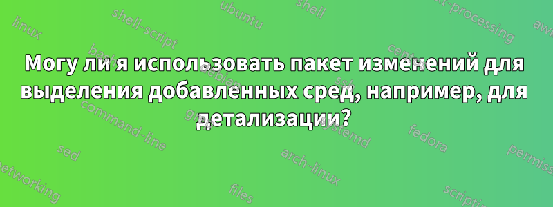 Могу ли я использовать пакет изменений для выделения добавленных сред, например, для детализации?