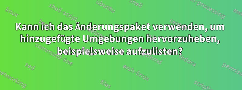 Kann ich das Änderungspaket verwenden, um hinzugefügte Umgebungen hervorzuheben, beispielsweise aufzulisten?