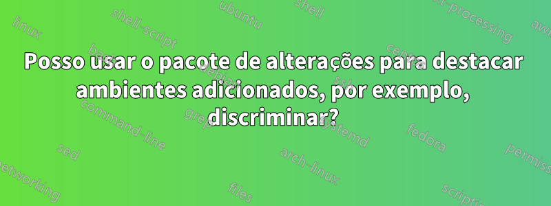 Posso usar o pacote de alterações para destacar ambientes adicionados, por exemplo, discriminar?