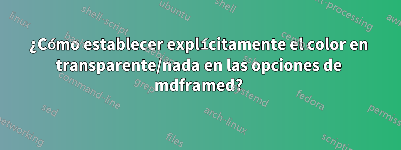 ¿Cómo establecer explícitamente el color en transparente/nada en las opciones de mdframed?