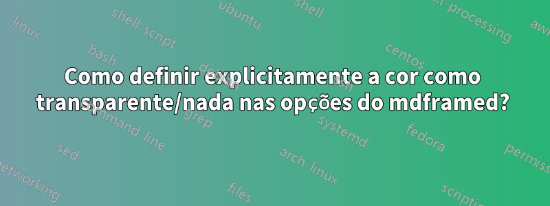 Como definir explicitamente a cor como transparente/nada nas opções do mdframed?