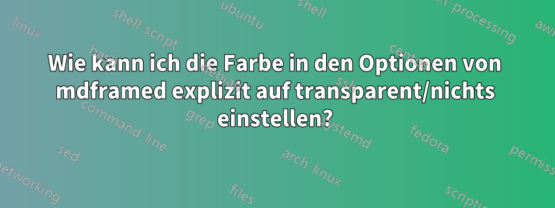 Wie kann ich die Farbe in den Optionen von mdframed explizit auf transparent/nichts einstellen?