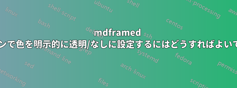 mdframed のオプションで色を明示的に透明/なしに設定するにはどうすればよいでしょうか?