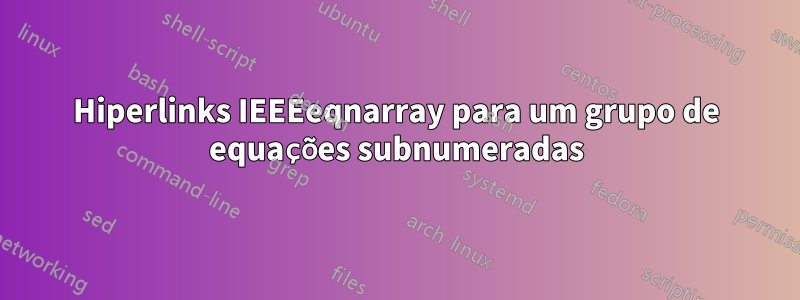 Hiperlinks IEEEeqnarray para um grupo de equações subnumeradas