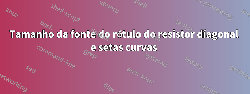 Tamanho da fonte do rótulo do resistor diagonal e setas curvas