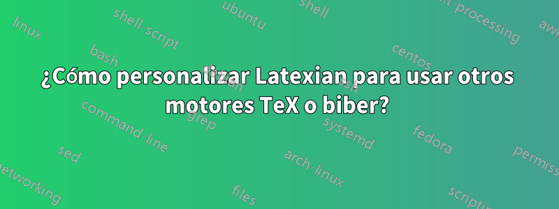 ¿Cómo personalizar Latexian para usar otros motores TeX o biber?