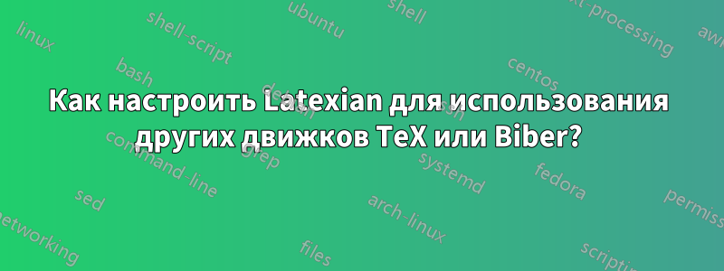 Как настроить Latexian для использования других движков TeX или Biber?