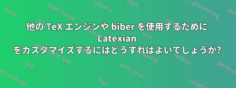 他の TeX エンジンや biber を使用するために Latexian をカスタマイズするにはどうすればよいでしょうか?