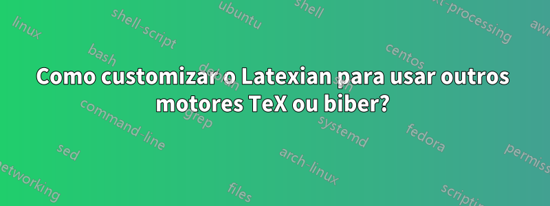 Como customizar o Latexian para usar outros motores TeX ou biber?