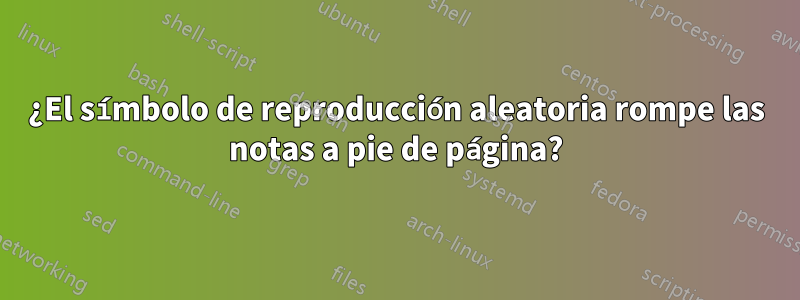 ¿El símbolo de reproducción aleatoria rompe las notas a pie de página?