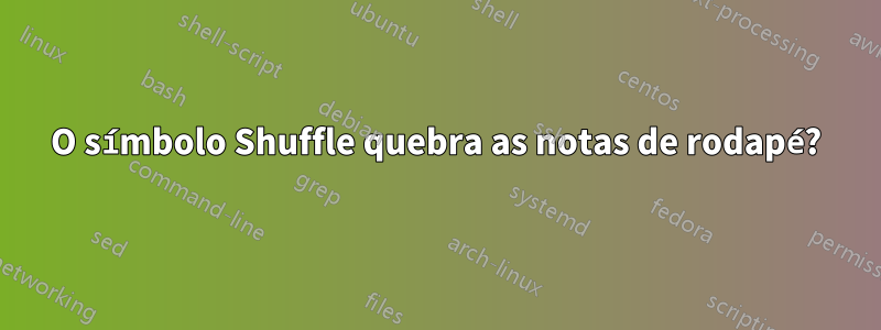 O símbolo Shuffle quebra as notas de rodapé?