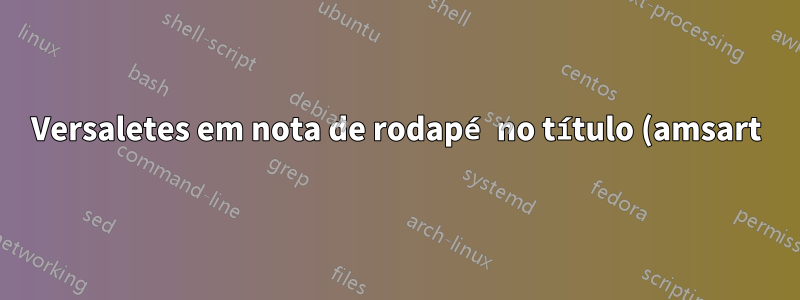 Versaletes em nota de rodapé no título (amsart)