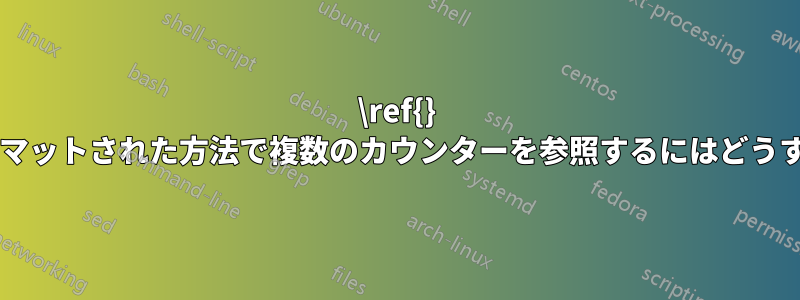 \ref{} を使用してフォーマットされた方法で複数のカウンターを参照するにはどうすればよいですか?