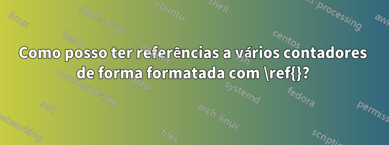 Como posso ter referências a vários contadores de forma formatada com \ref{}?