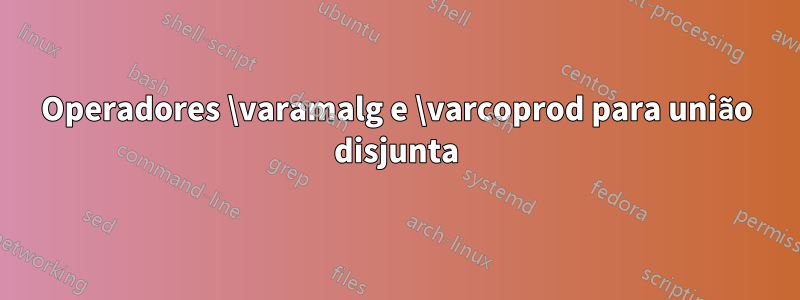 Operadores \varamalg e \varcoprod para união disjunta