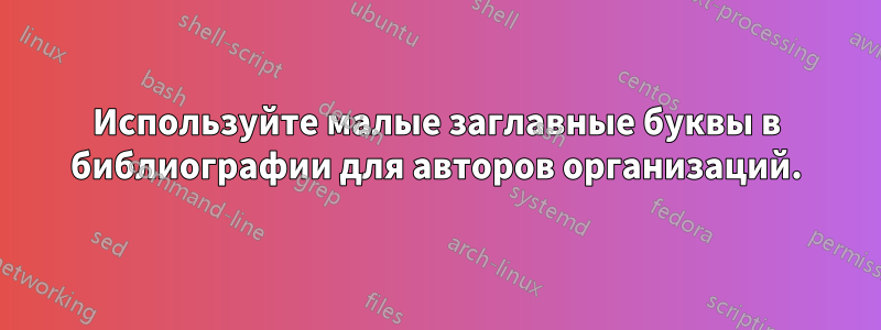 Используйте малые заглавные буквы в библиографии для авторов организаций.