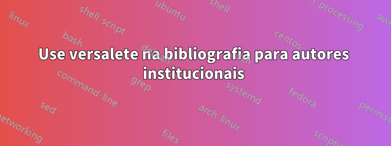 Use versalete na bibliografia para autores institucionais