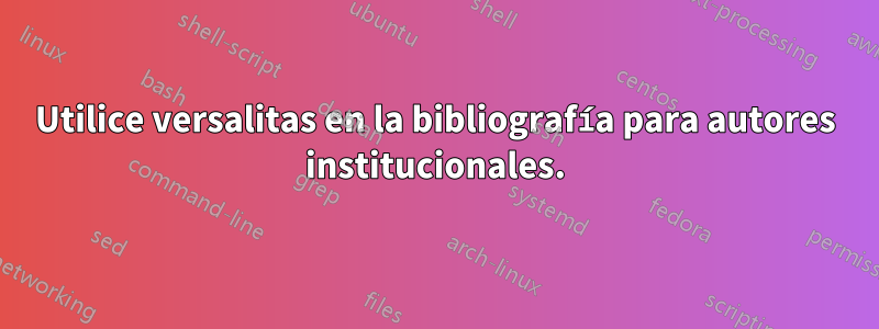 Utilice versalitas en la bibliografía para autores institucionales.