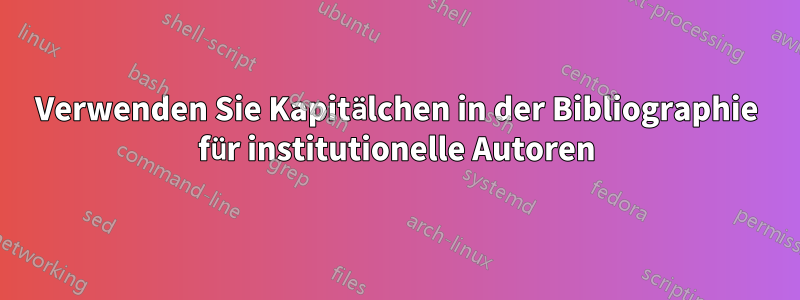 Verwenden Sie Kapitälchen in der Bibliographie für institutionelle Autoren