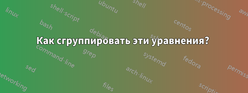 Как сгруппировать эти уравнения?