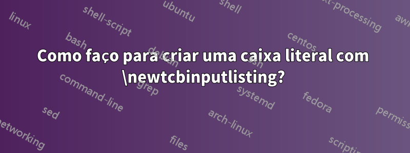 Como faço para criar uma caixa literal com \newtcbinputlisting?