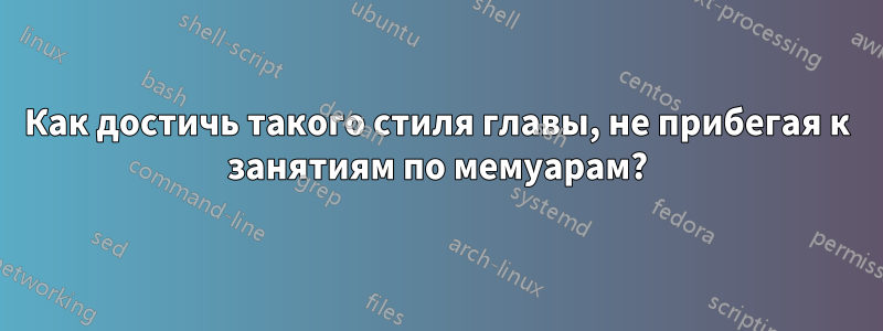 Как достичь такого стиля главы, не прибегая к занятиям по мемуарам?