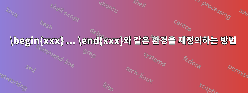 \begin{xxx} ... \end{xxx}와 같은 환경을 재정의하는 방법