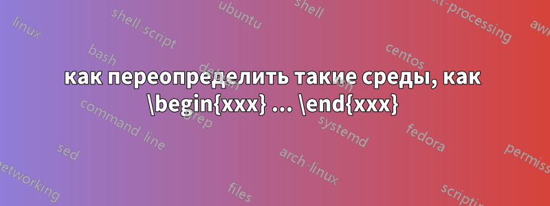 как переопределить такие среды, как \begin{xxx} ... \end{xxx}