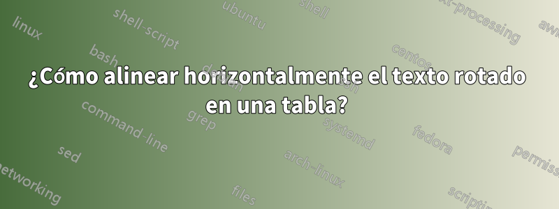 ¿Cómo alinear horizontalmente el texto rotado en una tabla?