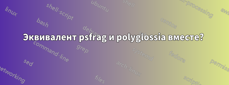 Эквивалент psfrag и polyglossia вместе?