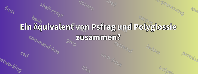 Ein Äquivalent von Psfrag und Polyglossie zusammen?