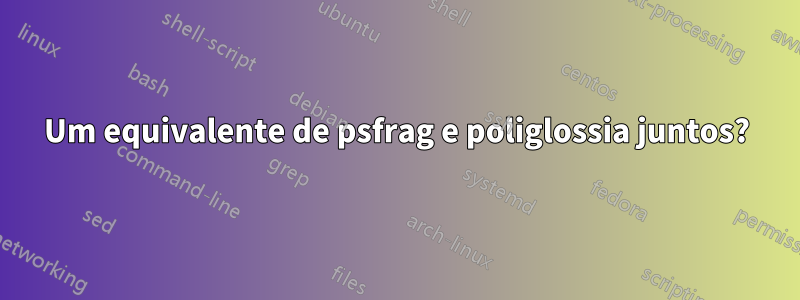 Um equivalente de psfrag e poliglossia juntos?