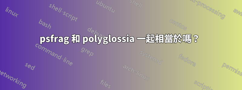 psfrag 和 polyglossia 一起相當於嗎？