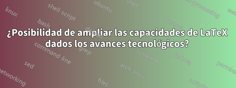 ¿Posibilidad de ampliar las capacidades de LaTeX dados los avances tecnológicos?