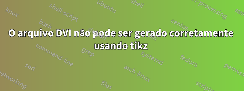 O arquivo DVI não pode ser gerado corretamente usando tikz