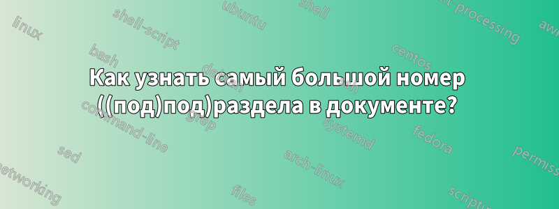 Как узнать самый большой номер ((под)под)раздела в документе?