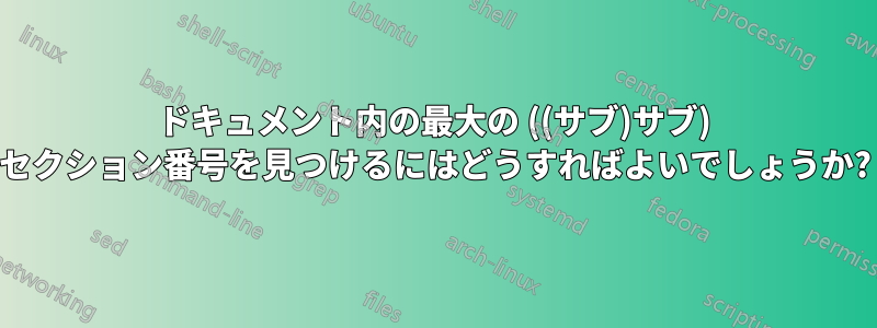 ドキュメント内の最大の ((サブ)サブ) セクション番号を見つけるにはどうすればよいでしょうか?