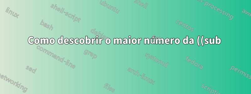 Como descobrir o maior número da ((sub) sub) seção em um documento?