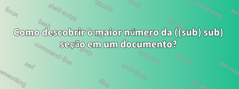 Como descobrir o maior número da ((sub) sub) seção em um documento?