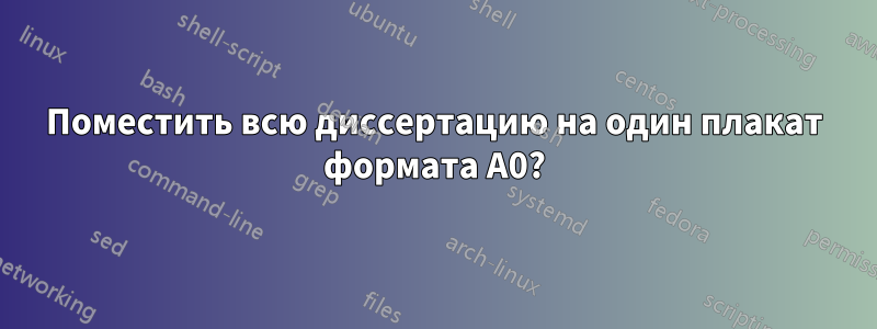 Поместить всю диссертацию на один плакат формата А0?