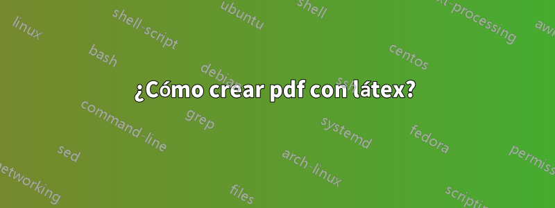 ¿Cómo crear pdf con látex?