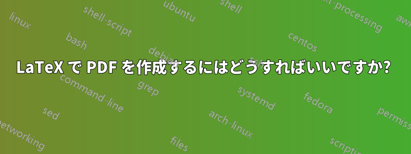 LaTeX で PDF を作成するにはどうすればいいですか?