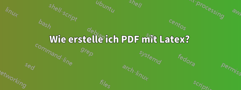 Wie erstelle ich PDF mit Latex?