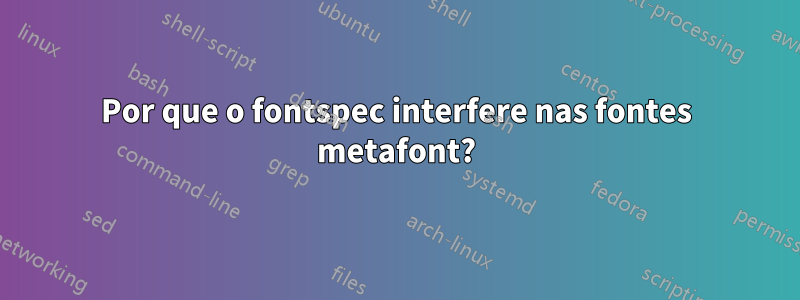 Por que o fontspec interfere nas fontes metafont?