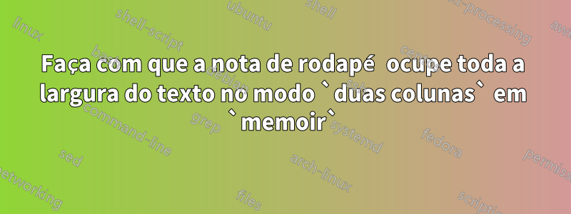 Faça com que a nota de rodapé ocupe toda a largura do texto no modo `duas colunas` em `memoir`